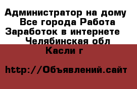Администратор на дому  - Все города Работа » Заработок в интернете   . Челябинская обл.,Касли г.